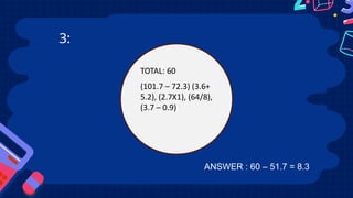3:
TOTAL: 60
(101.7 – 72.3) (3.6+
5.2), (2.7X1), (64/8),
(3.7 – 0.9)
ANSWER : 60 – 51.7 = 8.3
 