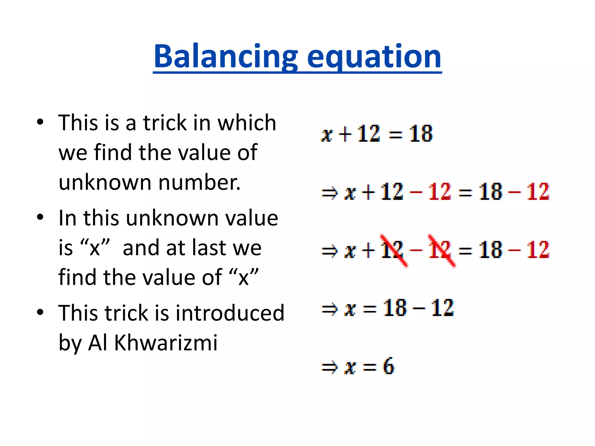 Balancing equation
• This is a trick in which
we find the value of
unknown number.
• In this unknown value
is “x” and at last we
find the value of “x”
• This trick is introduced
by Al Khwarizmi
 