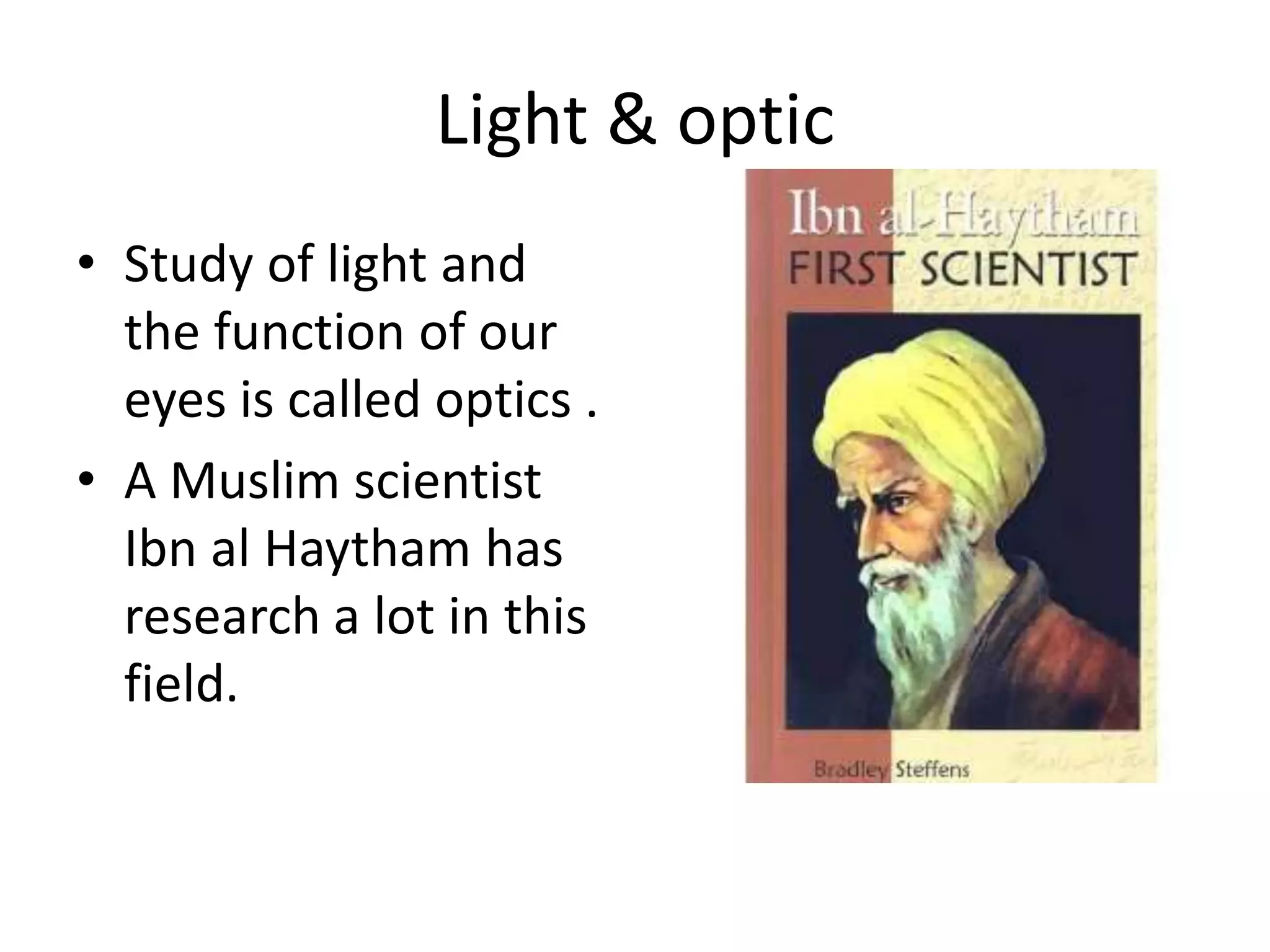 Light & optic
• Study of light and
the function of our
eyes is called optics .
• A Muslim scientist
Ibn al Haytham has
research a lot in this
field.
 