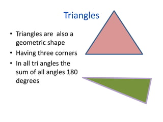 Triangles
• Triangles are also a
geometric shape
• Having three corners
• In all tri angles the
sum of all angles 180
degrees
 