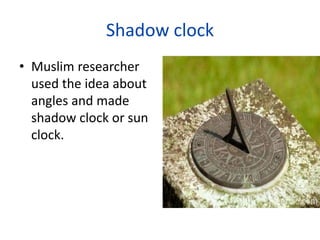 Shadow clock
• Muslim researcher
used the idea about
angles and made
shadow clock or sun
clock.
 