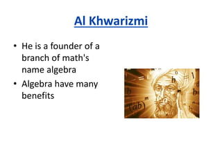 Al Khwarizmi
• He is a founder of a
branch of math's
name algebra
• Algebra have many
benefits
 