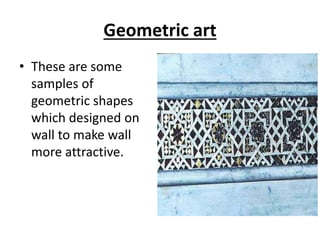 Geometric art
• These are some
samples of
geometric shapes
which designed on
wall to make wall
more attractive.
 