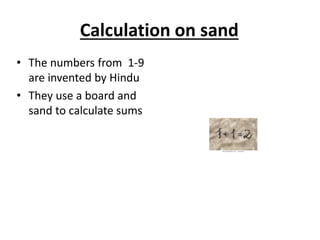 Calculation on sand
• The numbers from 1-9
are invented by Hindu
• They use a board and
sand to calculate sums
 