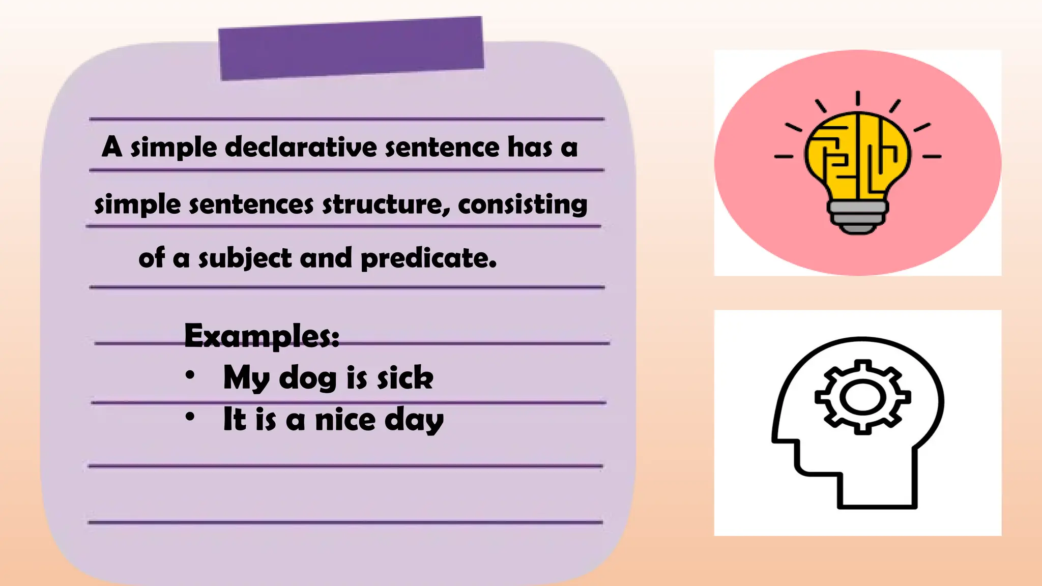 A simple declarative sentence has a
simple sentences structure, consisting
of a subject and predicate.
Examples:
• My dog is sick
• It is a nice day
 