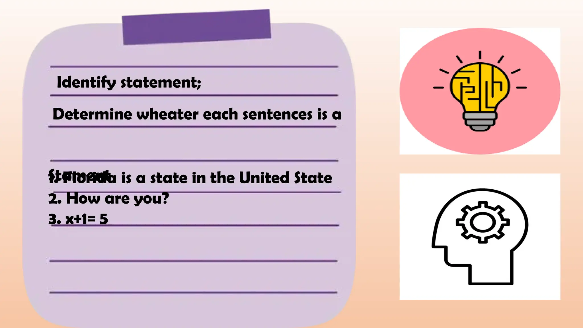 Identify statement;
Determine wheater each sentences is a
Stament
1. Florida is a state in the United State
2. How are you?
3. x+1= 5
 