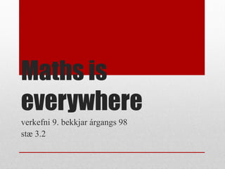 Maths is
everywhere
verkefni 9. bekkjar árgangs 98
stæ 3.2
 
