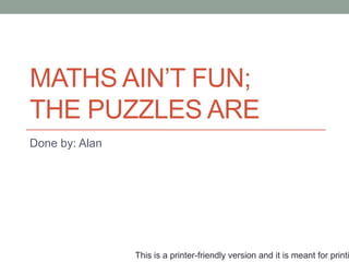 MATHS AIN’T FUN;
THE PUZZLES ARE
Done by: Alan




                This is a printer-friendly version and it is meant for printi
 