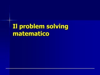 Il problem solving
matematico
 