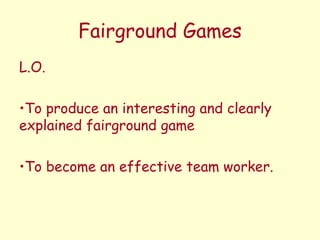 Fairground Games
L.O.

•To produce an interesting and clearly
explained fairground game

•To become an effective team worker.
 