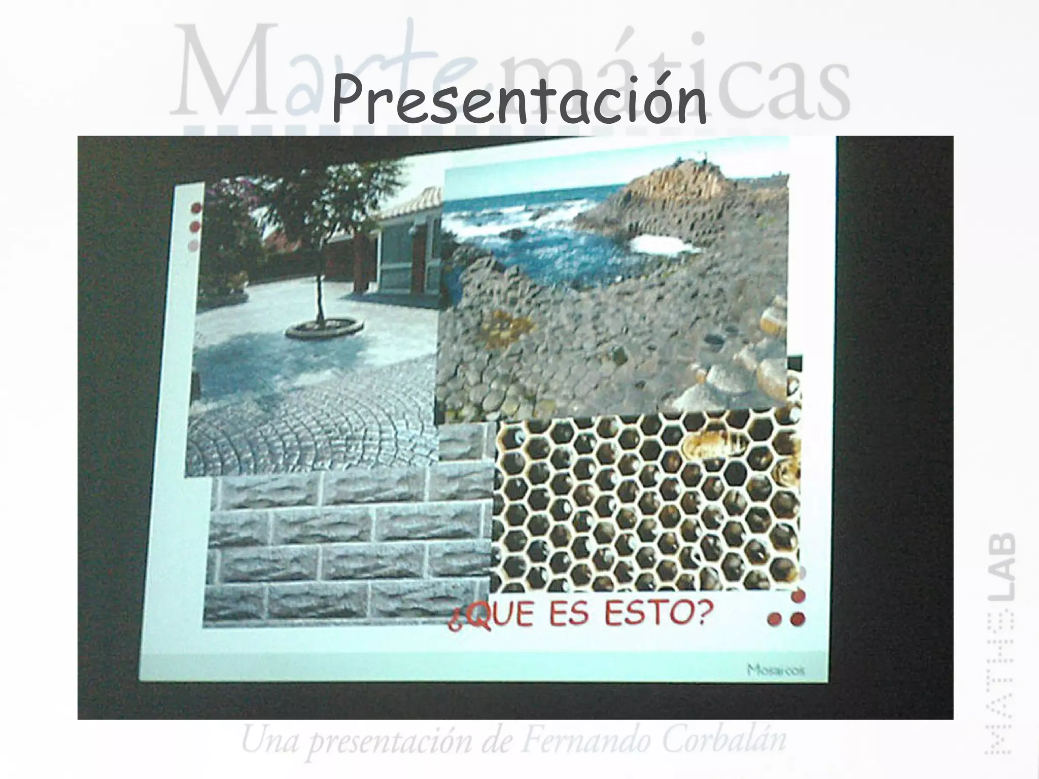 Presentación La actividad comienza con una presentación realizada por Fernando Corbalán que pone de relieve la influencia de la Geometría en el entorno que rodea nuestra vida cotidiana, la pintura, la escultura, la arquitectura, el mobiliario, la publicidad… 