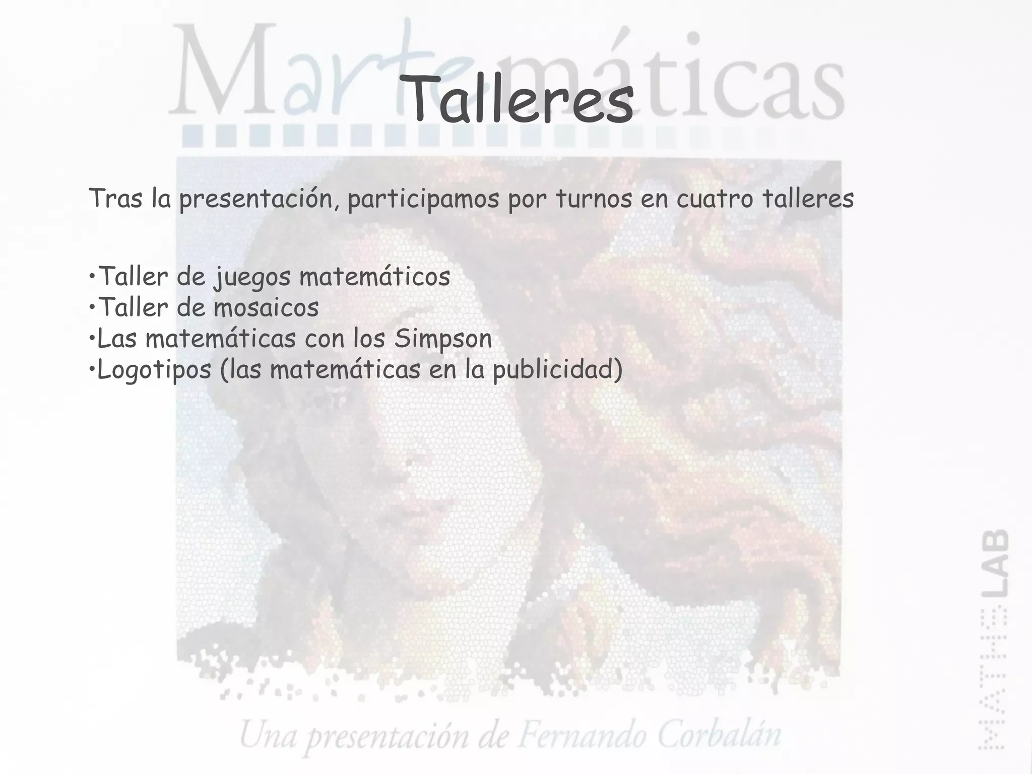 Talleres Tras la presentación, participamos por turnos en cuatro talleres Taller de juegos matemáticos Taller de mosaicos Las matemáticas con los Simpson Logotipos (las matemáticas en la publicidad) 