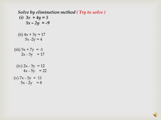 Solve by elimination method ( Try to solve )
(i) 3x + 4y = 5
5x – 2y = -9
(ii) 4x + 3y = 17
5x -2y = 4
(iii) 5x + 7y = -1
2x - 3y = 17
(iv) 2x - 3y = 12
4x - 5y = 22
(v) 7x - 3y = 11
5x - 2y = 8
 