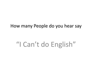 How many People do you hear say “I Can’t do English” 