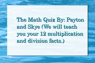 The Math Quiz By: Payton and Skye (We will teach you your 12 multiplication and division facts.) 
