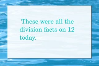 These were all the division facts on 12 today. 