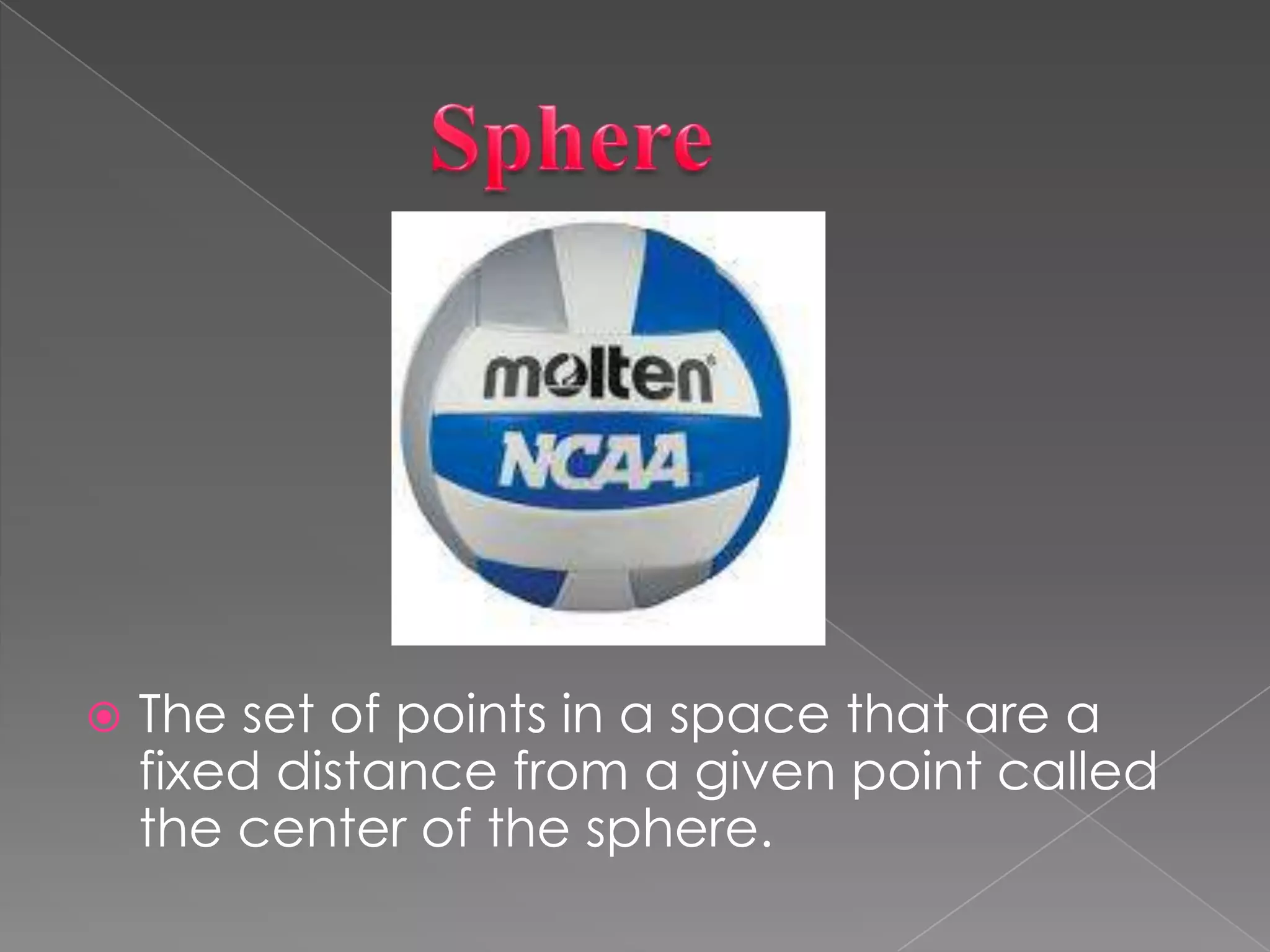             SphereThe set of points in a space that are a fixed distance from a given point called the center of the sphere.