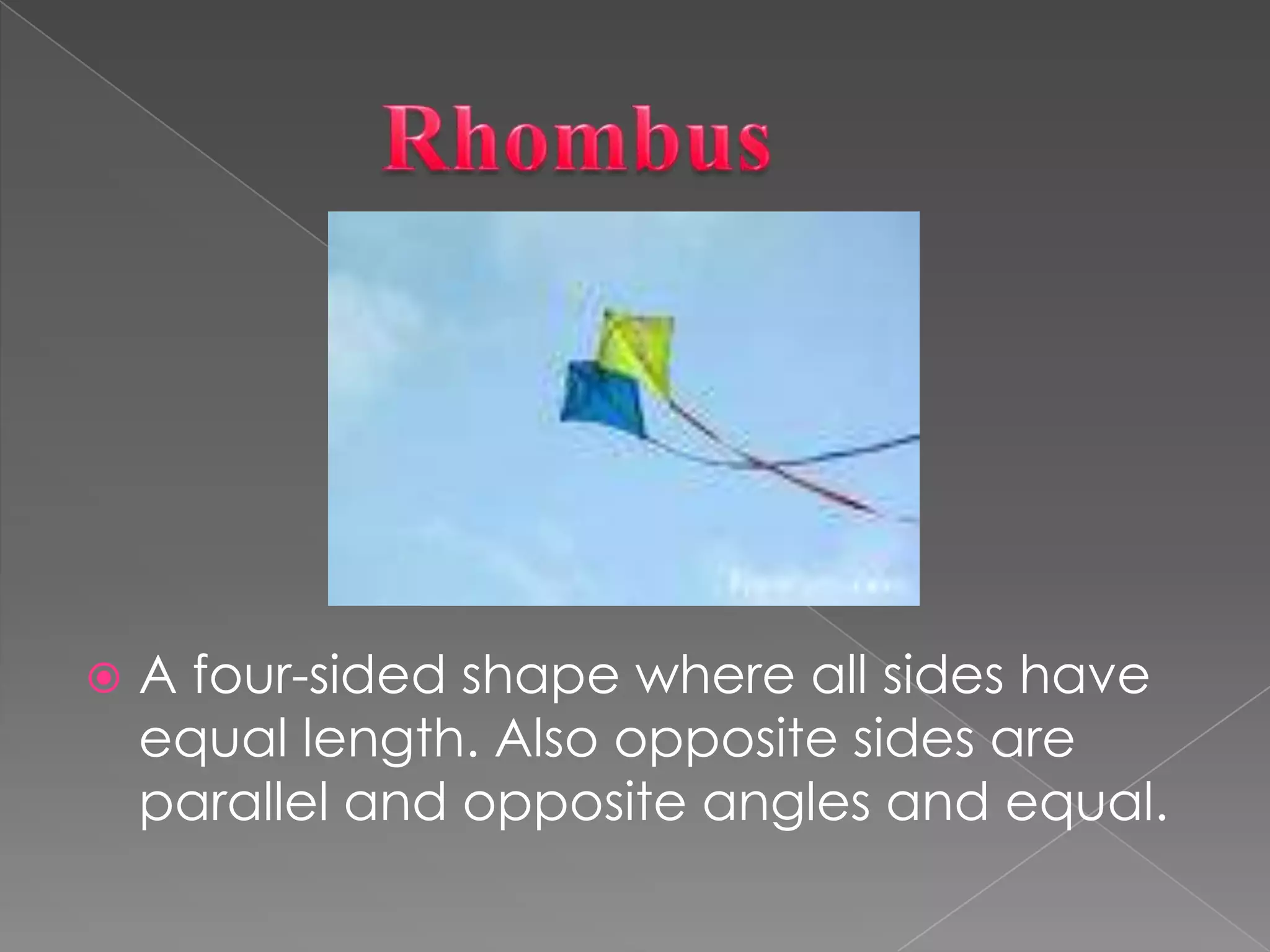           RhombusA four-sided shape where all sides have equal length. Also opposite sides are parallel and opposite angles and equal.