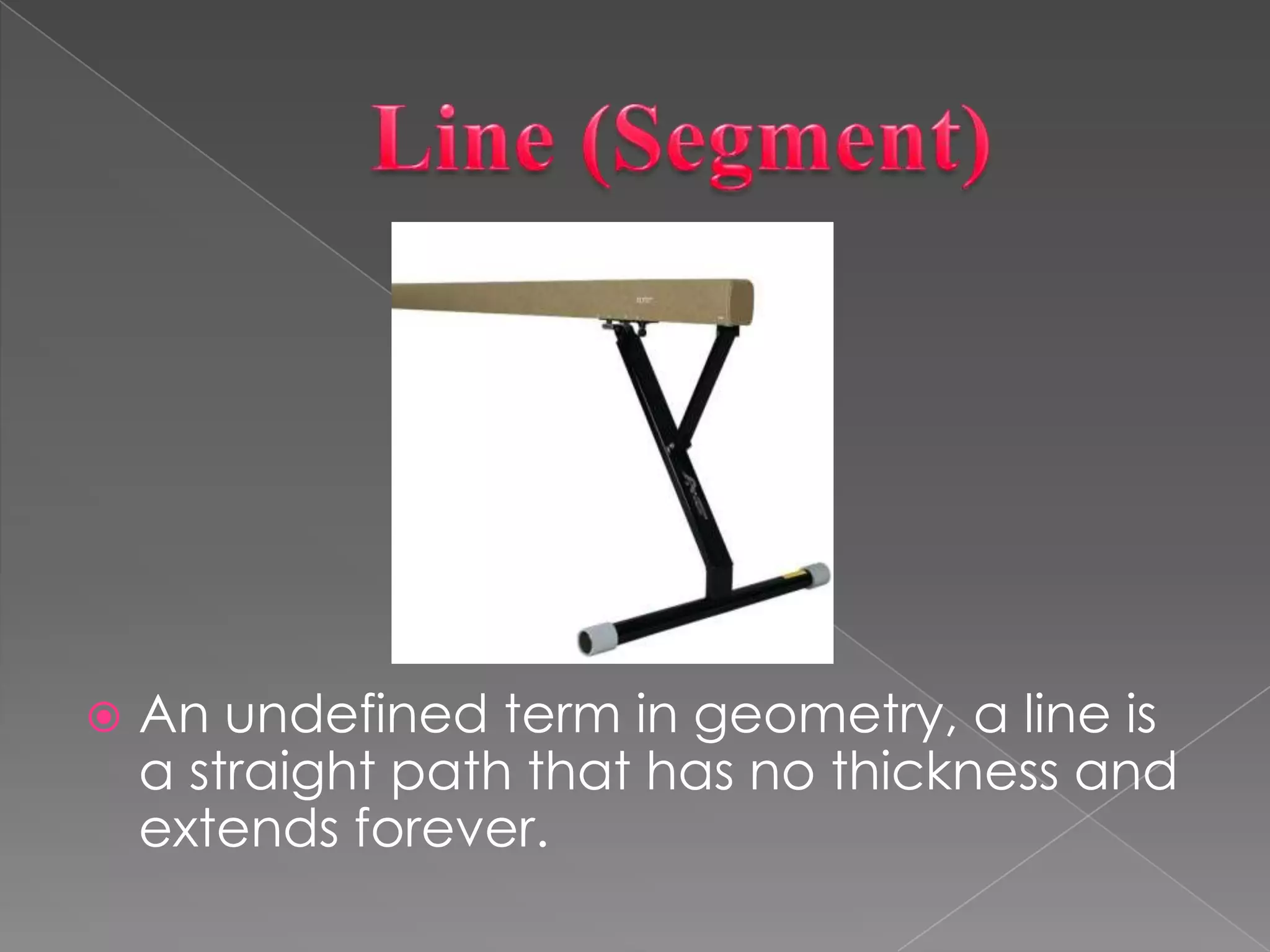 Line (Segment)An undefined term in geometry, a line is a straight path that has no thickness and extends forever.