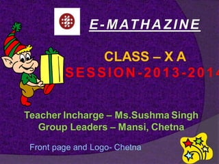 E-MATHAZINE
CLASS – X A
SESSION-2013-2014
Teacher Incharge – Ms.Sushma Singh
Group Leaders – Mansi, Chetna
Front page and Logo- Chetna
 