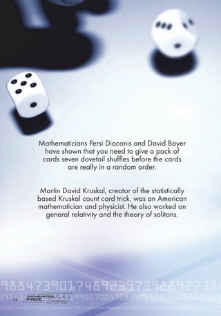 Mathematicians Persi Diaconis and David Bayer
have shown that you need to give a pack of
cards seven dovetail shuffles before the cards
are really in a random order.
Martin David Kruskal, creator of the statistically
based Kruskal count card trick, was an American
mathematician and physicist. He also worked on
general relativity and the theory of solitons.
8
 