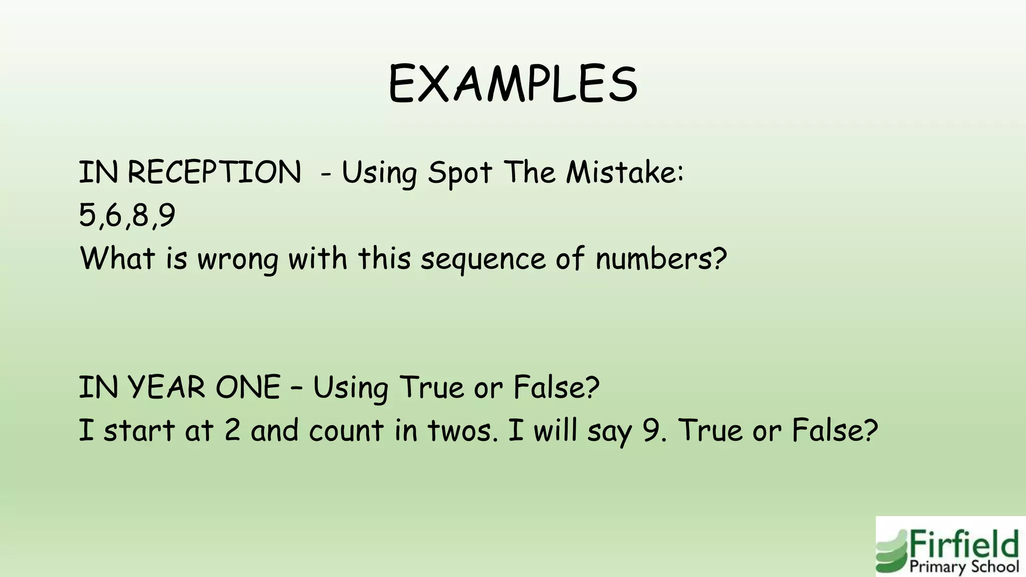 EXAMPLES
IN RECEPTION - Using Spot The Mistake:
5,6,8,9
What is wrong with this sequence of numbers?
IN YEAR ONE – Using True or False?
I start at 2 and count in twos. I will say 9. True or False?
 