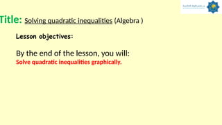 Title: Solving quadratic inequalities (Algebra )
Lesson objectives:
By the end of the lesson, you will:
Solve quadratic inequalities graphically.
 