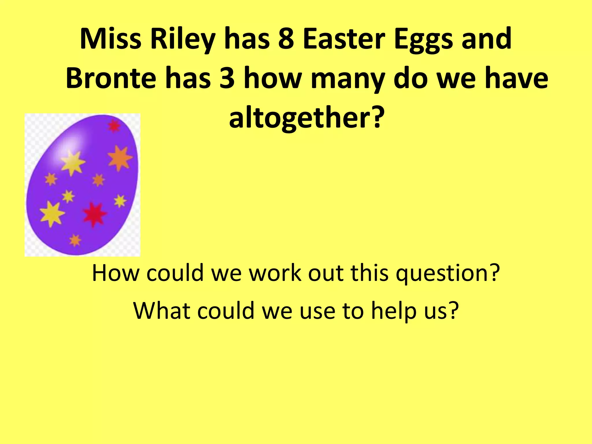 Miss Riley has 8 Easter Eggs and
Bronte has 3 how many do we have
altogether?
How could we work out this question?
What could we use to help us?
 