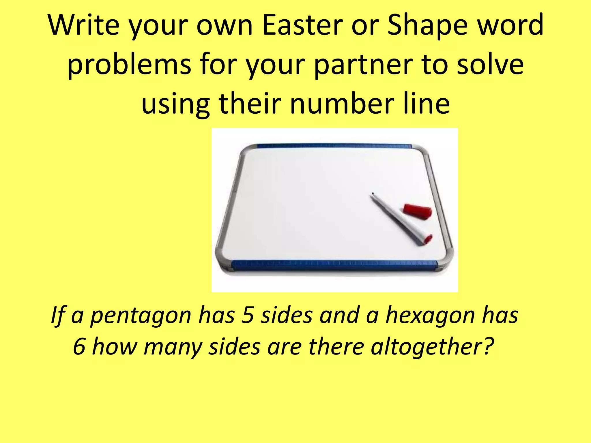 Write your own Easter or Shape word
problems for your partner to solve
using their number line
If a pentagon has 5 sides and a hexagon has
6 how many sides are there altogether?
 