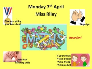 Monday 7th April
Miss Riley
Have fun!
If your stuck:
•Have a think
•Ask a friend
•Ask an adult
Give everything
your best shot!
Fantastic
listening skills
Stop sign
 