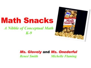 Math Snacks A Nibble of Conceptual Math K-9 Ms. Glovely  and  Ms. Onederful Reneé Smith  Michelle Flaming 