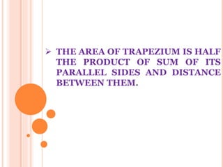  THE AREA OF TRAPEZIUM IS HALF 
THE PRODUCT OF SUM OF ITS 
PARALLEL SIDES AND DISTANCE 
BETWEEN THEM. 
 