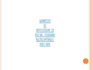 SUBMITTED 
BY 
SREELEKSHMI .TS 
REG NO : 13386007 
MATHS OPTIONAL 
2013-2014 
 
