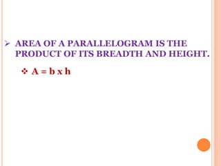  AREA OF A PARALLELOGRAM IS THE 
PRODUCT OF ITS BREADTH AND HEIGHT. 
 A = b x h 
 