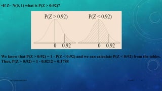 •If Z~ N(0, 1) what is P(Z > 0:92)?
We know that P(Z > 0:92) = 1 - P(Z < 0:92) and we can calculate P(Z < 0:92) from the tables.
Thus, P(Z > 0:92) = 1 - 0:8212 = 0:1788
5/2/2017 13DSCE,CHEM ENGG DEPT
 