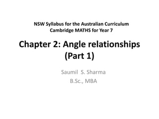 Chapter 2: Angle relationships
(Part 1)
Saumil S. Sharma
B.Sc., MBA
NSW Syllabus for the Australian Curriculum
Cambridge MATHS for Year 7
 