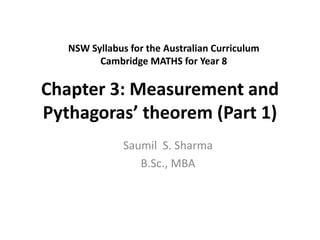 Chapter 3: Measurement and
Pythagoras’ theorem (Part 1)
Saumil S. Sharma
B.Sc., MBA
NSW Syllabus for the Australian Curriculum
Cambridge MATHS for Year 8
 