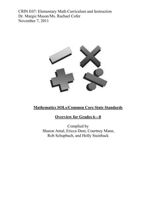 CRIN E07: Elementary Math Curriculum and Instruction
Dr. Margie Mason/Ms. Rachael Cofer
November 7, 2011




        Mathematics SOLs/Common Core State Standards

                    Overview for Grades 6—8

                           Complied by
             Sharon Antal, Ericca Dent, Courtney Mann,
               Rob Schupbach, and Holly Stainback
 