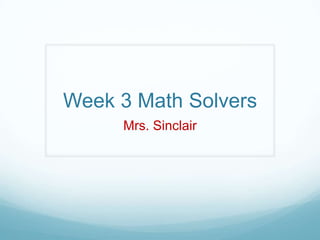 Week 3 Math Solvers Mrs. Sinclair 
