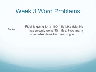 Week 3 Word ProblemsFidel is going for a 100-mile bike ride. He has already gone 35 miles. How many more miles does he have to go?Bonus!