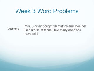 Week 3 Word ProblemsMrs. Sinclair bought 18 muffins and then her kids ate 11 of them. How many does she have left?Question 2