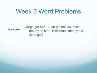 Week 3 Word ProblemsJorge got $16.  Juan got half as much money as him.  How much money did Juan get?Question 6
