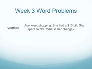 Week 3 Word ProblemsJisel went shopping. She had a $10 bill. She spent $2.99.  What is her change?Question 8
