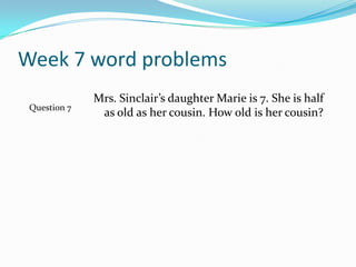 Week 7 word problemsMrs. Sinclair’s daughter Marie is 7. She is half as old as her cousin. How old is her cousin?Question 7