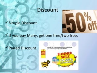 Discount 
Simple Discount. 
If you buy Many, get one free/two free. 
Paired Discount. 
 