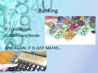 Banking 
Transactions 
Stocks and Bonds 
AND AGAIN, IT IS JUST MATHS… 
 
