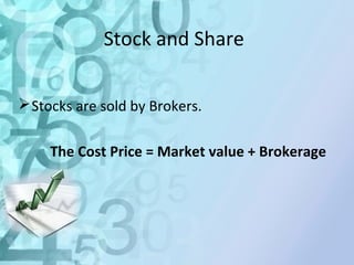 Stock and Share 
Stocks are sold by Brokers. 
The Cost Price = Market value + Brokerage 
 