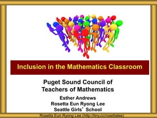 Inclusion in the Mathematics Classroom
Rosetta Eun Ryong Lee (http://tiny.cc/rosettalee)
Puget Sound Council of
Teachers of Mathematics
Esther Andrews
Rosetta Eun Ryong Lee
Seattle Girls’ School
 