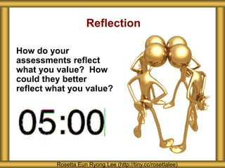 Reflection
How do your
assessments reflect
what you value? How
could they better
reflect what you value?
Rosetta Eun Ryong Lee (http://tiny.cc/rosettalee)
 