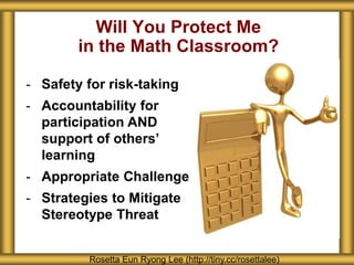 - Safety for risk-taking
- Accountability for
participation AND
support of others’
learning
- Appropriate Challenge
- Strategies to Mitigate
Stereotype Threat
Will You Protect Me
in the Math Classroom?
Rosetta Eun Ryong Lee (http://tiny.cc/rosettalee)
 